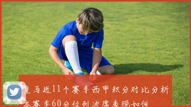 皇马近11个赛季西甲积分对比分析本赛季60分位列次席表现如何