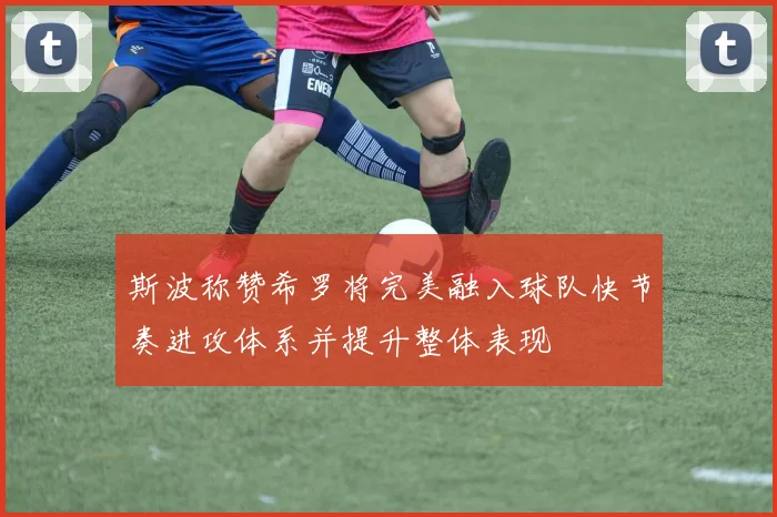 斯波称赞希罗将完美融入球队快节奏进攻体系并提升整体表现