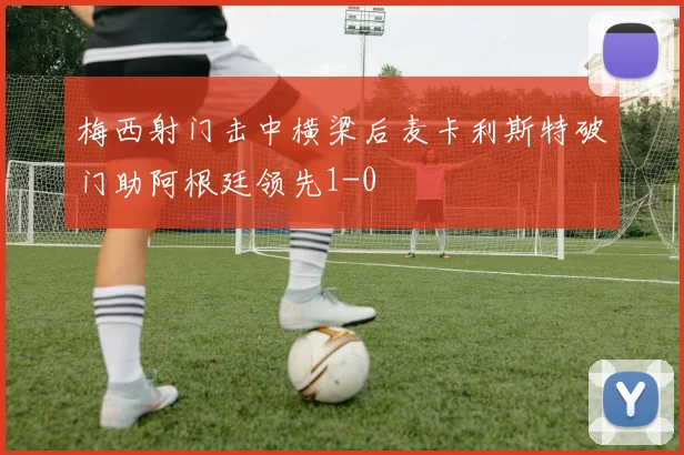 梅西射门击中横梁后麦卡利斯特破门助阿根廷领先1-0