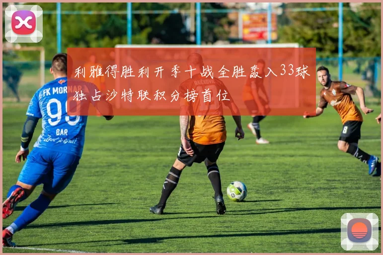 利雅得胜利开季十战全胜轰入33球独占沙特联积分榜首位