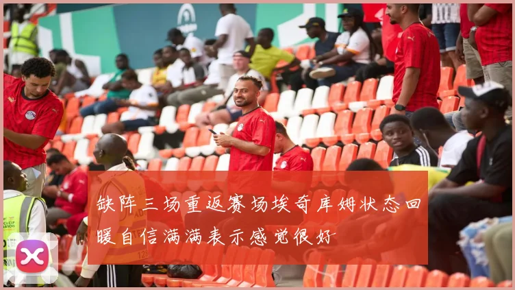 缺阵三场重返赛场埃奇库姆状态回暖自信满满表示感觉很好