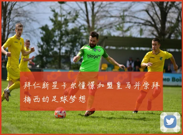 拜仁新星卡尔憧憬加盟皇马并崇拜梅西的足球梦想
