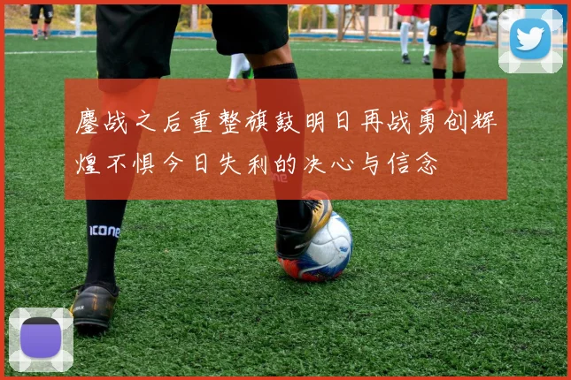 鏖战之后重整旗鼓明日再战勇创辉煌不惧今日失利的决心与信念
