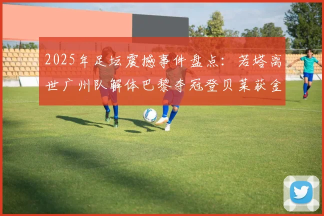 2025年足坛震撼事件盘点：若塔离世广州队解体巴黎夺冠登贝莱获金球