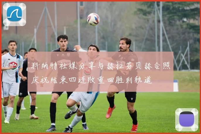 科纳特社媒分享与赫拉芬贝赫合照庆祝结束四连败重回胜利轨道