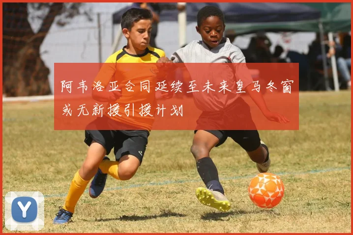 阿韦洛亚合同延续至未来皇马冬窗或无新援引援计划
