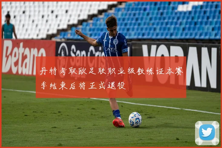 丹特考取欧足联职业级教练证本赛季结束后将正式退役
