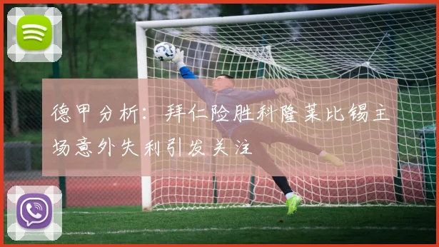 德甲分析：拜仁险胜科隆莱比锡主场意外失利引发关注