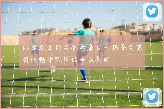 比尔表示能否参加最后一场季前赛将依赖于队医的专业判断