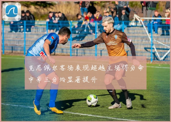 克尼佩尔客场表现超越主场得分命中率三分均显著提升