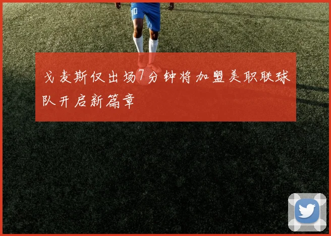 戈麦斯仅出场7分钟将加盟美职联球队开启新篇章