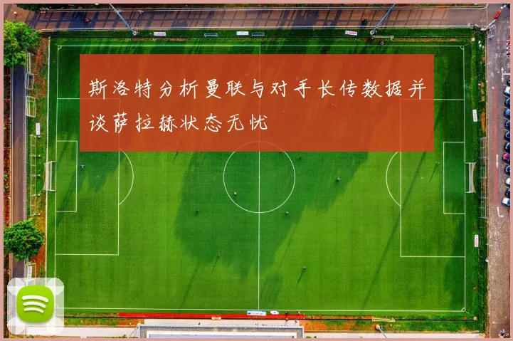 斯洛特分析曼联与对手长传数据并谈萨拉赫状态无忧