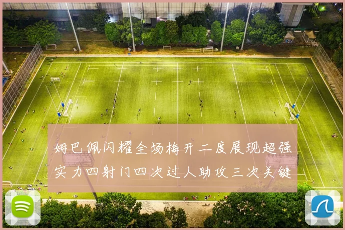 姆巴佩闪耀全场梅开二度展现超强实力四射门四次过人助攻三次关键传球