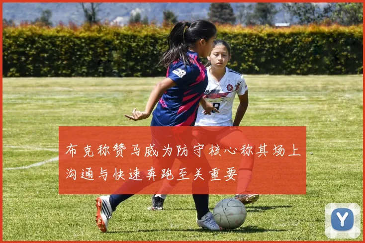 布克称赞马威为防守核心称其场上沟通与快速奔跑至关重要