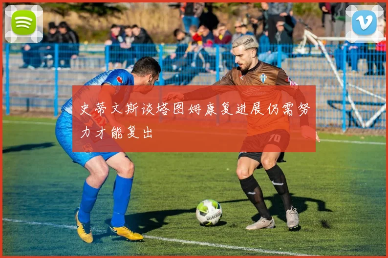 史蒂文斯谈塔图姆康复进展仍需努力才能复出