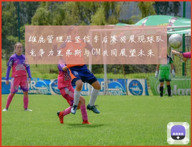 雄鹿管理层坚信季后赛将展现球队竞争力里弗斯与GM共同展望未来