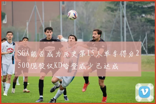 SGA能否成为历史第15人单季得分2500现役仅KD哈登威少已达成