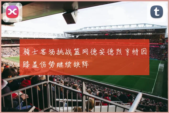 骑士客场挑战篮网德安德烈亨特因膝盖伤势继续缺阵