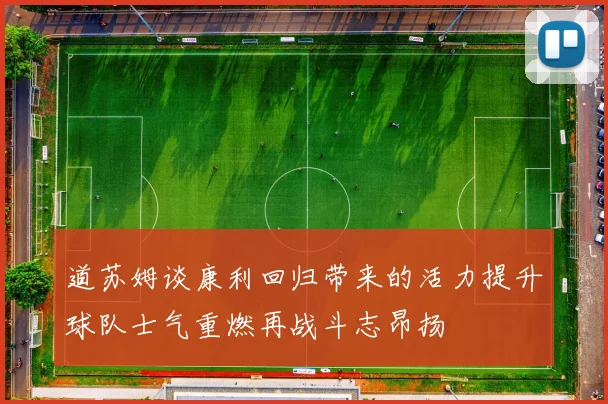 道苏姆谈康利回归带来的活力提升球队士气重燃再战斗志昂扬