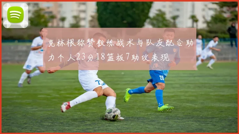 克林根称赞教练战术与队友配合助力个人23分18篮板7助攻表现