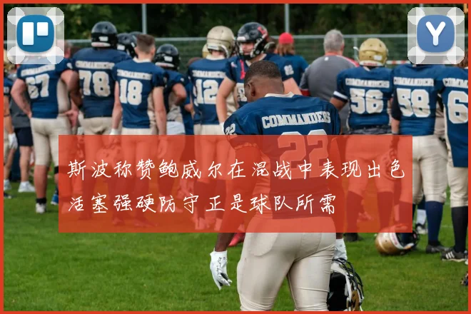 斯波称赞鲍威尔在混战中表现出色活塞强硬防守正是球队所需