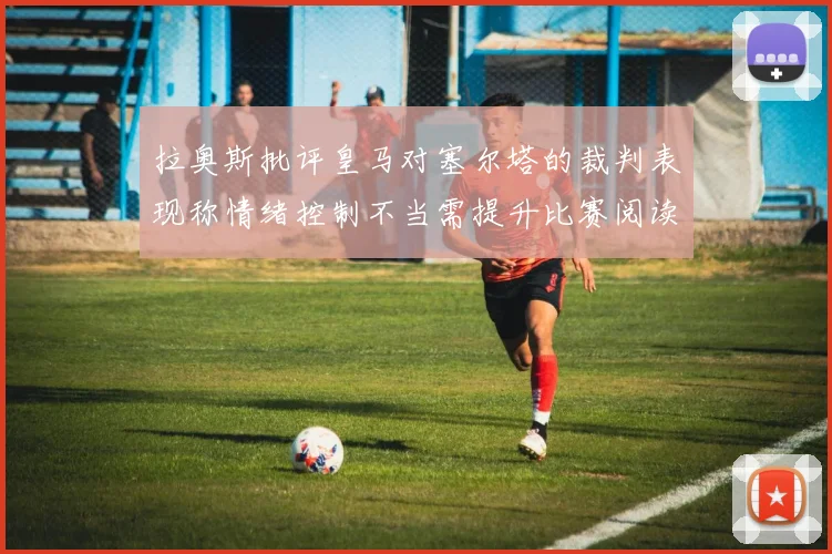 拉奥斯批评皇马对塞尔塔的裁判表现称情绪控制不当需提升比赛阅读能力