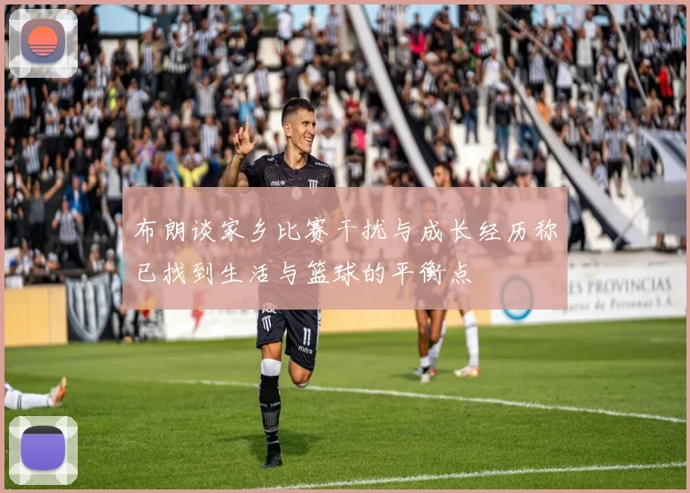 布朗谈家乡比赛干扰与成长经历称已找到生活与篮球的平衡点