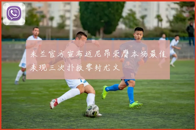 米兰官方宣布迈尼昂荣膺本场最佳表现三次扑救零封尤文