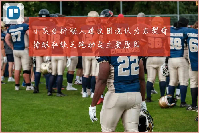 小莫分析湖人进攻困境认为东契奇持球和缺乏跑动是主要原因
