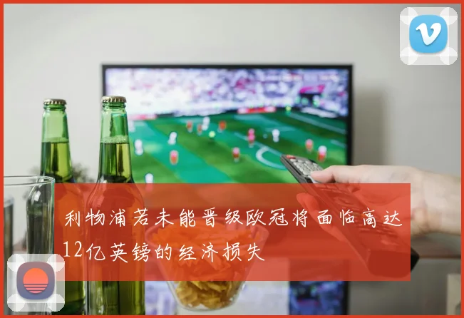 利物浦若未能晋级欧冠将面临高达12亿英镑的经济损失