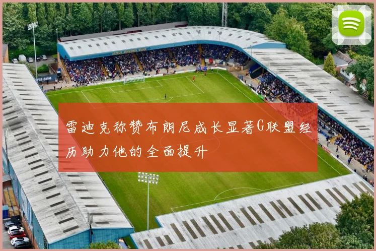 雷迪克称赞布朗尼成长显著G联盟经历助力他的全面提升