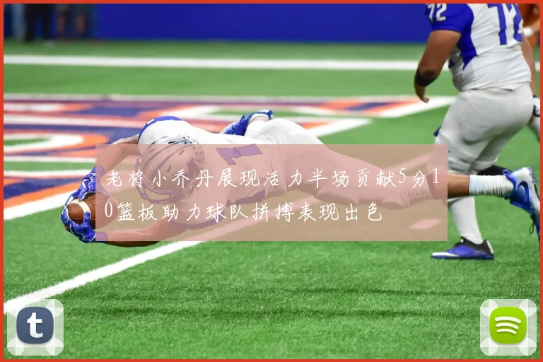 老将小乔丹展现活力半场贡献5分10篮板助力球队拼搏表现出色