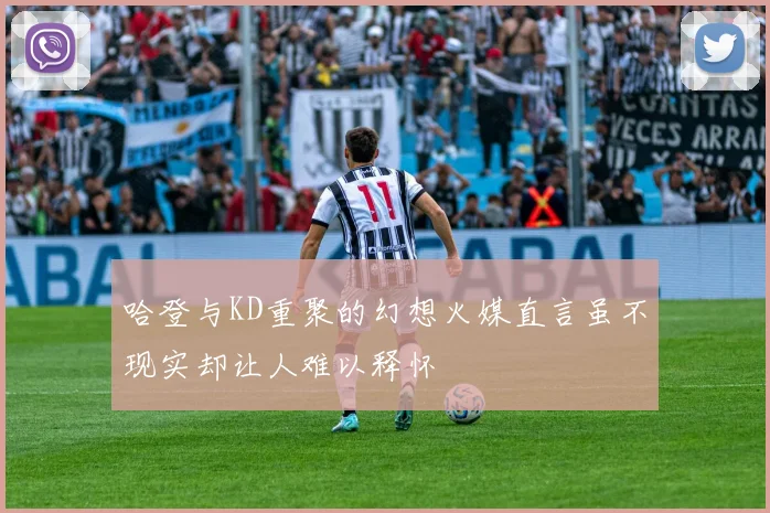 哈登与KD重聚的幻想火媒直言虽不现实却让人难以释怀