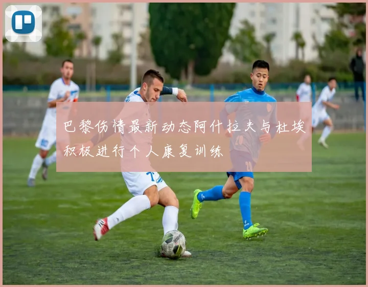 巴黎伤情最新动态阿什拉夫与杜埃积极进行个人康复训练