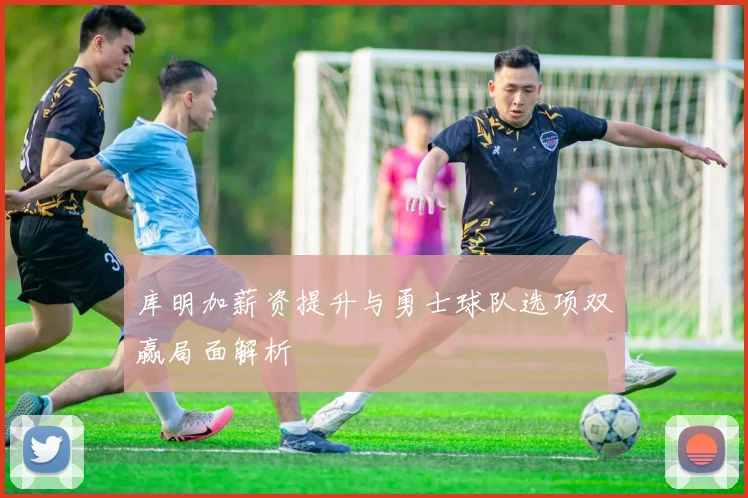 库明加薪资提升与勇士球队选项双赢局面解析