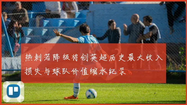 热刺若降级将创英超历史最大收入损失与球队价值缩水纪录