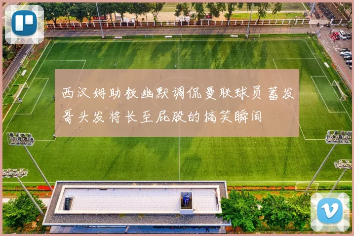 西汉姆助教幽默调侃曼联球员蓄发哥头发将长至屁股的搞笑瞬间