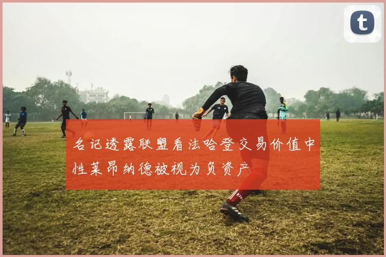 名记透露联盟看法哈登交易价值中性莱昂纳德被视为负资产