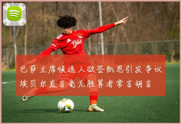巴萨主席候选人欲签凯恩引发争议埃贝尔直言毫无胜算者常言胡言
