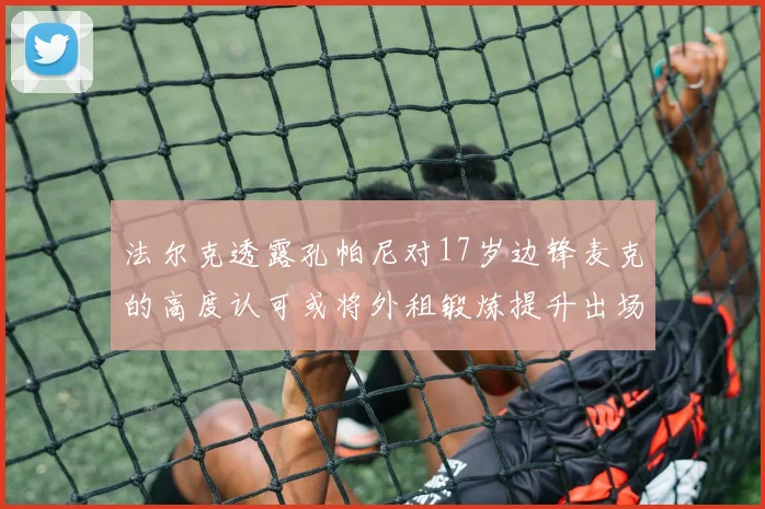 法尔克透露孔帕尼对17岁边锋麦克的高度认可或将外租锻炼提升出场机会