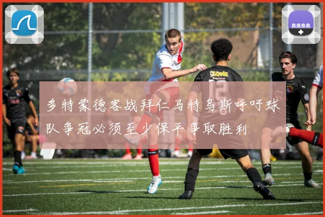 多特蒙德客战拜仁马特乌斯呼吁球队争冠必须至少保平争取胜利