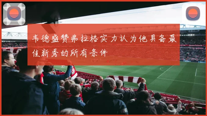 韦德盛赞弗拉格实力认为他具备最佳新秀的所有条件