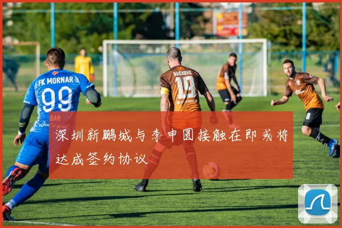 深圳新鹏城与李申圆接触在即或将达成签约协议