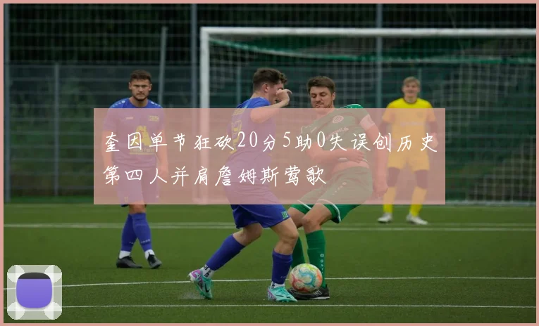 奎因单节狂砍20分5助0失误创历史第四人并肩詹姆斯莺歌