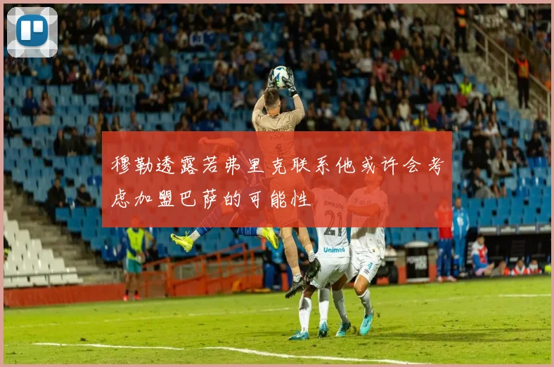 穆勒透露若弗里克联系他或许会考虑加盟巴萨的可能性