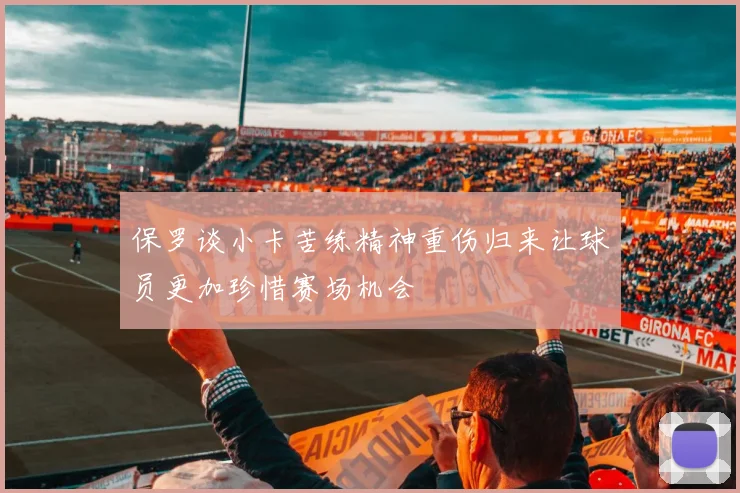 保罗谈小卡苦练精神重伤归来让球员更加珍惜赛场机会