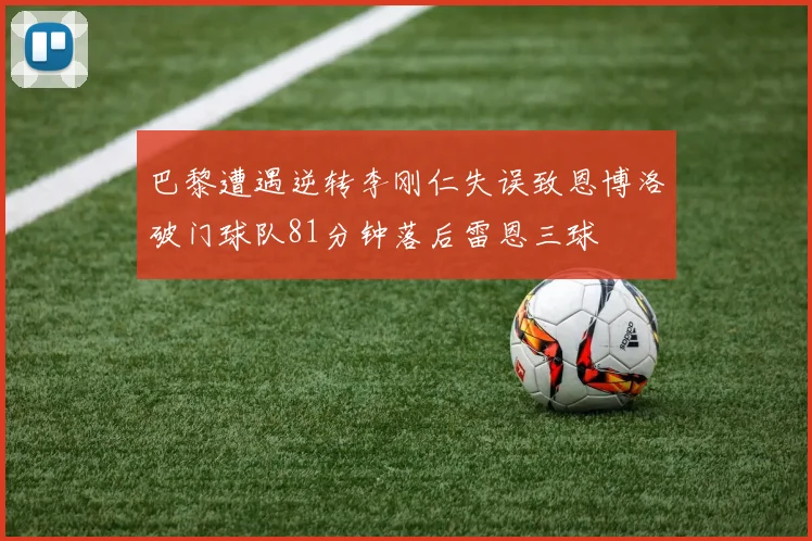 巴黎遭遇逆转李刚仁失误致恩博洛破门球队81分钟落后雷恩三球