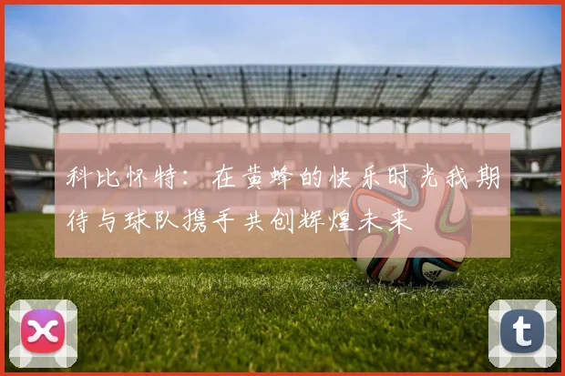 科比怀特：在黄蜂的快乐时光我期待与球队携手共创辉煌未来