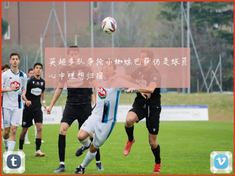 英超多队争抢小蜘蛛巴萨仍是球员心中理想归宿