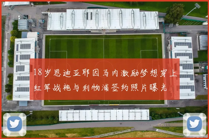 18岁恩迪亚耶因马内激励梦想穿上红军战袍与利物浦签约照片曝光